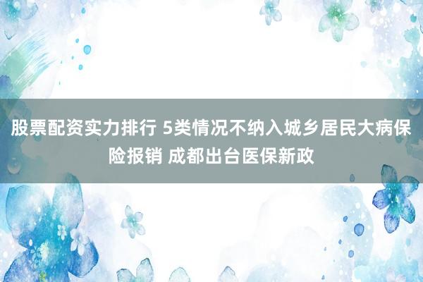 股票配资实力排行 5类情况不纳入城乡居民大病保险报销 成都出台医保新政