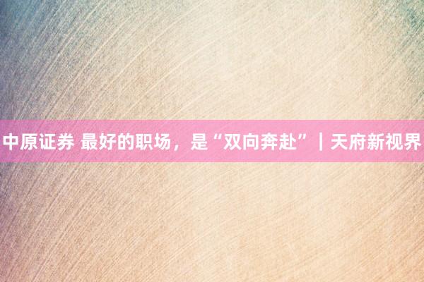 中原证券 最好的职场，是“双向奔赴”｜天府新视界