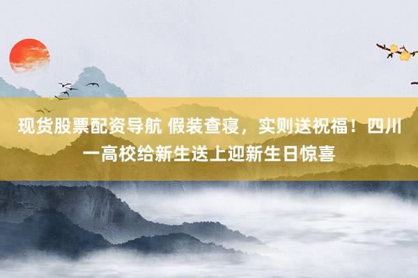 现货股票配资导航 假装查寝，实则送祝福！四川一高校给新生送上迎新生日惊喜
