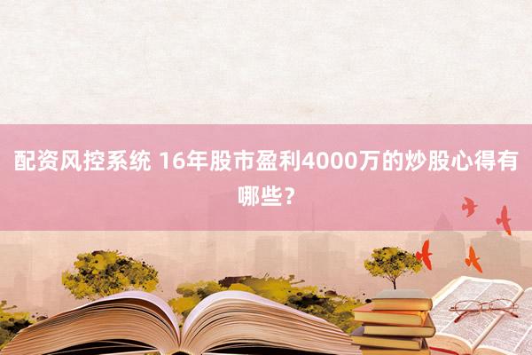 配资风控系统 16年股市盈利4000万的炒股心得有哪些？