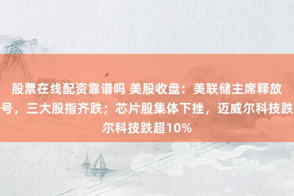 股票在线配资靠谱吗 美股收盘：美联储主席释放鹰派信号，三大股指齐跌；芯片股集体下挫，迈威尔科技跌超10%