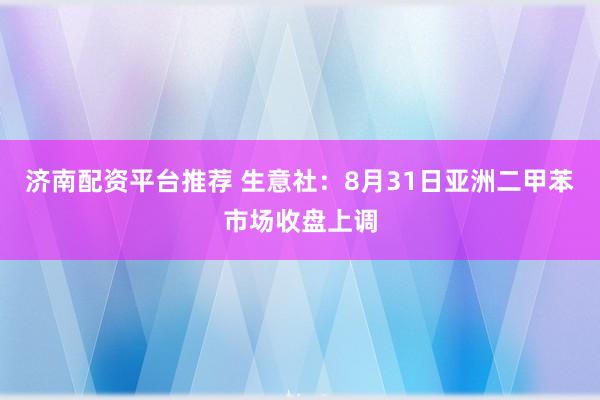 济南配资平台推荐 生意社：8月31日亚洲二甲苯市场收盘上调