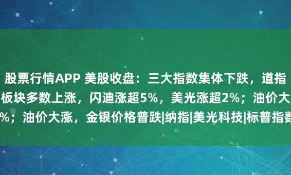 股票行情APP 美股收盘：三大指数集体下跌，道指跌0.7%；半导体、存储板块多数上涨，闪迪涨超5%，美光涨超2%；油价大涨，金银价格普跌|纳指|美光科技|标普指数|标普500指数