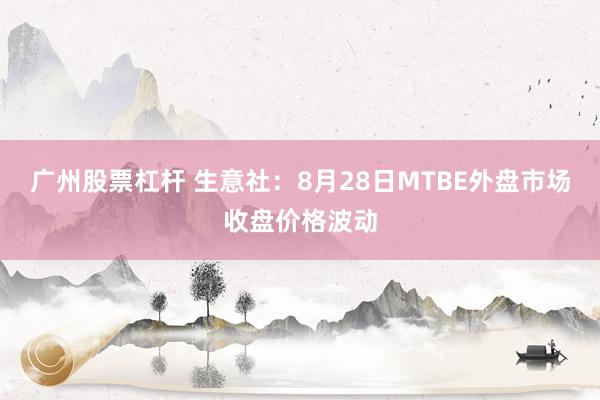 广州股票杠杆 生意社：8月28日MTBE外盘市场收盘价格波动