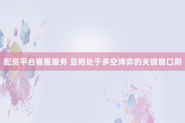 配资平台客服服务 豆粕处于多空博弈的关键窗口期