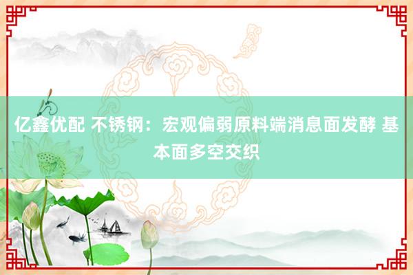 亿鑫优配 不锈钢：宏观偏弱原料端消息面发酵 基本面多空交织