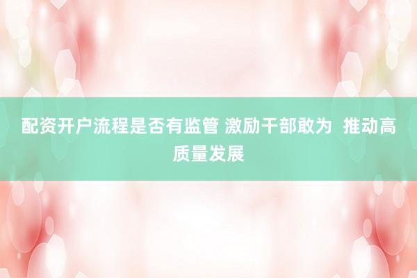 配资开户流程是否有监管 激励干部敢为  推动高质量发展