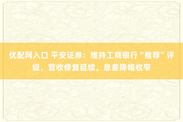 优配网入口 平安证券：维持工商银行“推荐”评级，营收修复延续，息差降幅收窄
