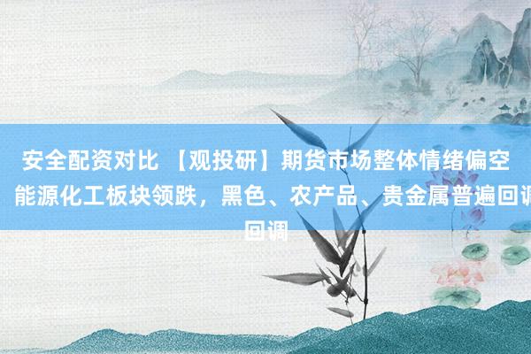安全配资对比 【观投研】期货市场整体情绪偏空，能源化工板块领跌，黑色、农产品、贵金属普遍回调
