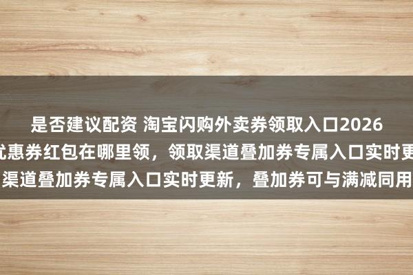 是否建议配资 淘宝闪购外卖券领取入口2026年6月更新，淘宝闪购优惠券红包在哪里领，领取渠道叠加券专属入口实时更新，叠加券可与满减同用