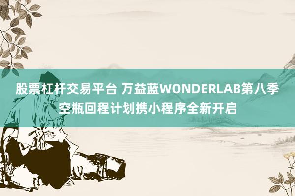 股票杠杆交易平台 万益蓝WONDERLAB第八季空瓶回程计划携小程序全新开启