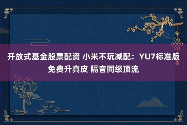 开放式基金股票配资 小米不玩减配：YU7标准版免费升真皮 隔音同级顶流