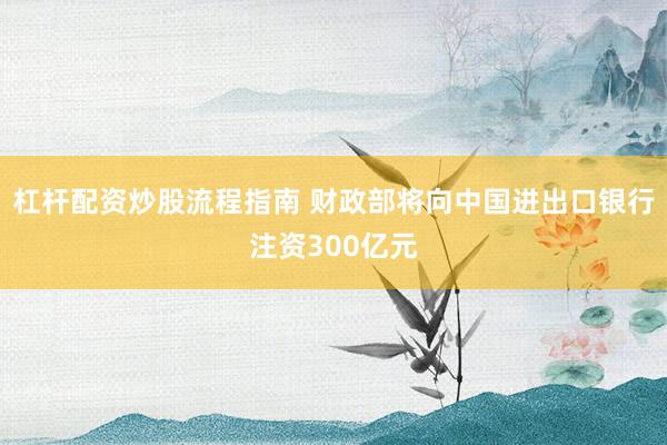 杠杆配资炒股流程指南 财政部将向中国进出口银行注资300亿元