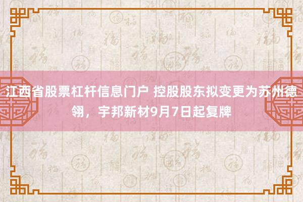 江西省股票杠杆信息门户 控股股东拟变更为苏州德翎，宇邦新材9月7日起复牌