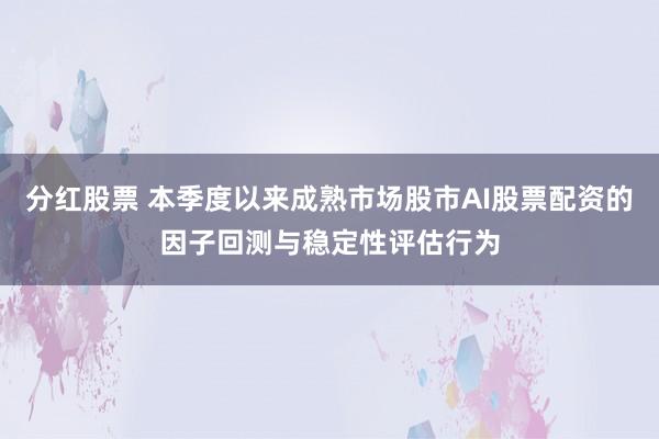 分红股票 本季度以来成熟市场股市AI股票配资的因子回测与稳定性评估行为