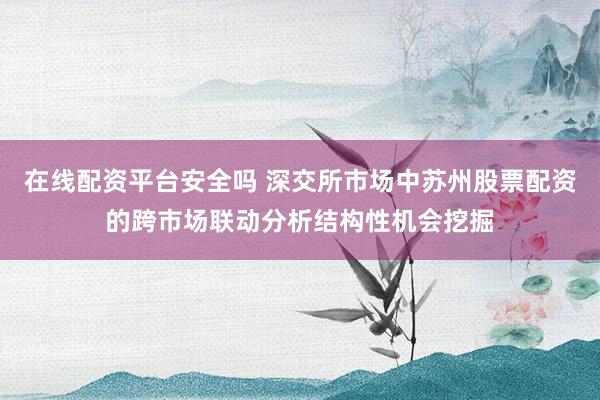 在线配资平台安全吗 深交所市场中苏州股票配资的跨市场联动分析结构性机会挖掘