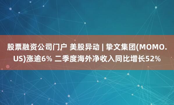 股票融资公司门户 美股异动 | 挚文集团(MOMO.US)涨逾6% 二季度海外净收入同比增长52%