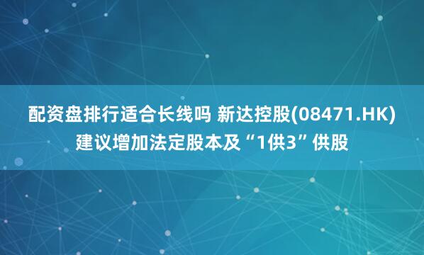 配资盘排行适合长线吗 新达控股(08471.HK)建议增加法定股本及“1供3”供股