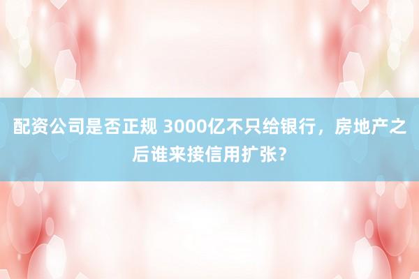 配资公司是否正规 3000亿不只给银行，房地产之后谁来接信用扩张？
