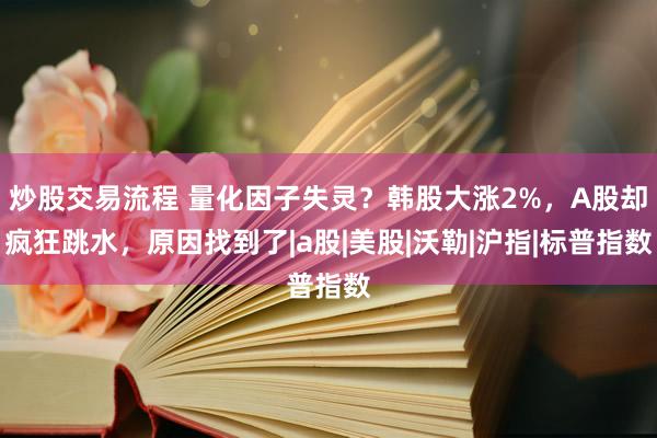 炒股交易流程 量化因子失灵？韩股大涨2%，A股却疯狂跳水，原因找到了|a股|美股|沃勒|沪指|标普指数
