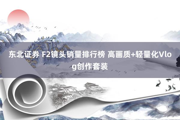 东北证券 F2镜头销量排行榜 高画质+轻量化Vlog创作套装