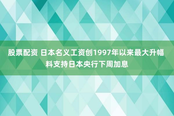股票配资 日本名义工资创1997年以来最大升幅 料支持日本央行下周加息