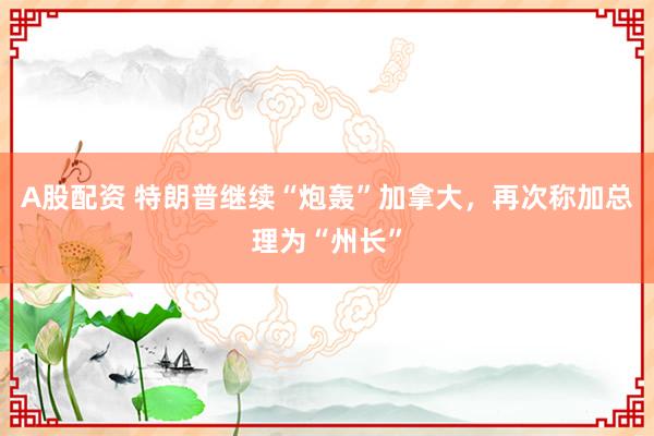A股配资 特朗普继续“炮轰”加拿大，再次称加总理为“州长”