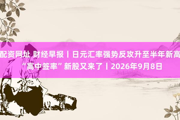 配资网址 财经早报丨日元汇率强势反攻升至半年新高 “高中签率”新股又来了丨2026年9月8日