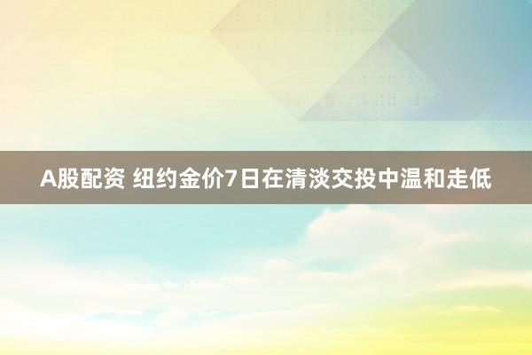 A股配资 纽约金价7日在清淡交投中温和走低