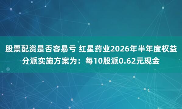 股票配资是否容易亏 红星药业2026年半年度权益分派实施方案为：每10股派0.62元现金