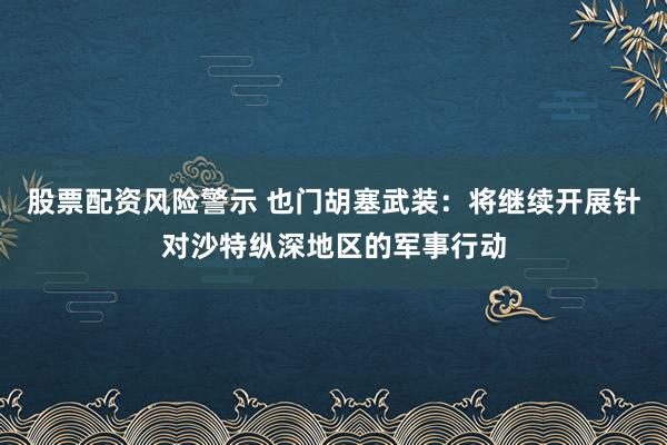 股票配资风险警示 也门胡塞武装:将继续开展针对沙特纵深地区的军事行动