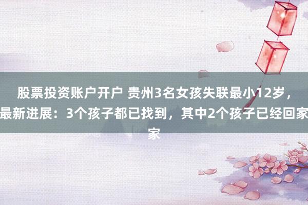 股票投资账户开户 贵州3名女孩失联最小12岁,最新进展:3个孩子都已找到,其中2个孩子已经回家