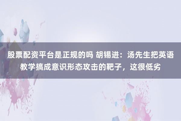 股票配资平台是正规的吗 胡锡进：汤先生把英语教学搞成意识形态攻击的靶子，这很低劣