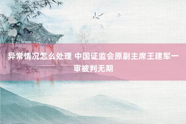 异常情况怎么处理 中国证监会原副主席王建军一审被判无期