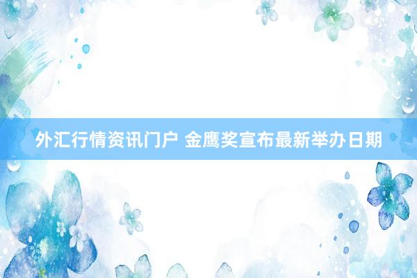 外汇行情资讯门户 金鹰奖宣布最新举办日期