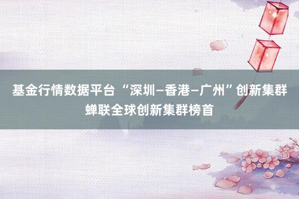 基金行情数据平台 “深圳—香港—广州”创新集群蝉联全球创新集群榜首