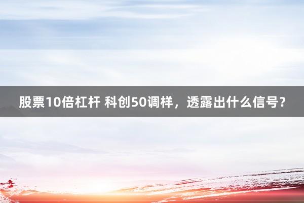 股票10倍杠杆 科创50调样，透露出什么信号？
