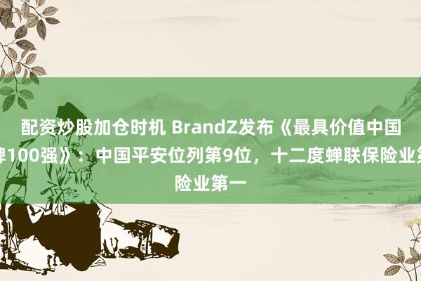 配资炒股加仓时机 BrandZ发布《最具价值中国品牌100强》：中国平安位列第9位，十二度蝉联保险业第一