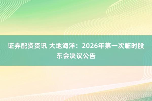 证券配资资讯 大地海洋：2026年第一次临时股东会决议公告