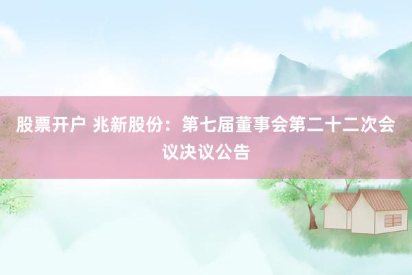 股票开户 兆新股份：第七届董事会第二十二次会议决议公告