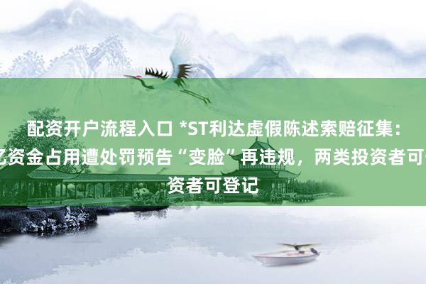 配资开户流程入口 *ST利达虚假陈述索赔征集：17亿资金占用遭处罚预告“变脸”再违规，两类投资者可登记