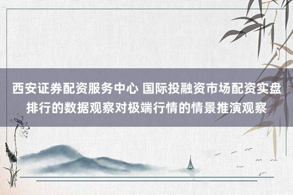 西安证券配资服务中心 国际投融资市场配资实盘排行的数据观察对极端行情的情景推演观察