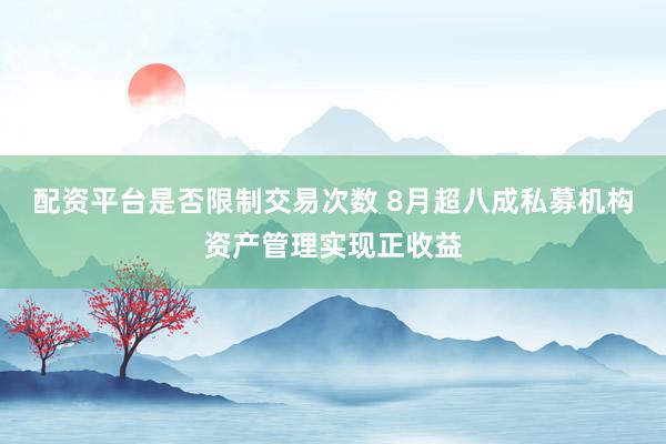 配资平台是否限制交易次数 8月超八成私募机构资产管理实现正收益