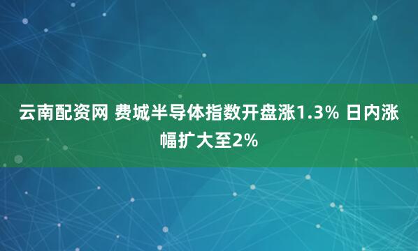 云南配资网 费城半导体指数开盘涨1.3% 日内涨幅扩大至2%