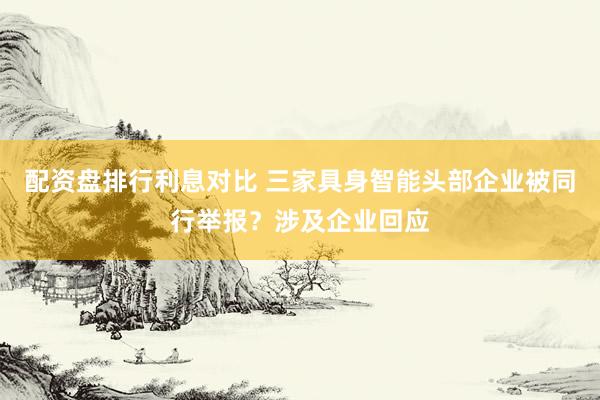 配资盘排行利息对比 三家具身智能头部企业被同行举报？涉及企业回应