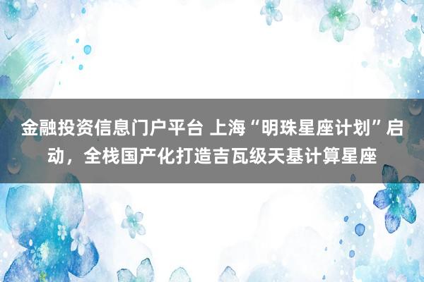 金融投资信息门户平台 上海“明珠星座计划”启动，全栈国产化打造吉瓦级天基计算星座