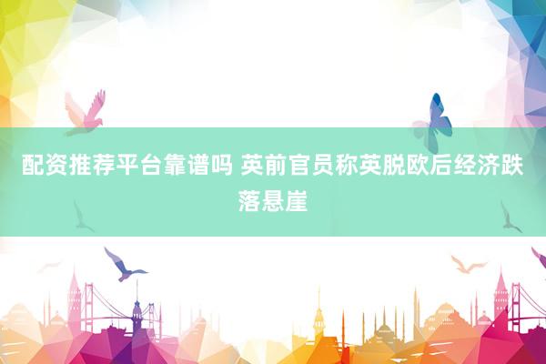 配资推荐平台靠谱吗 英前官员称英脱欧后经济跌落悬崖