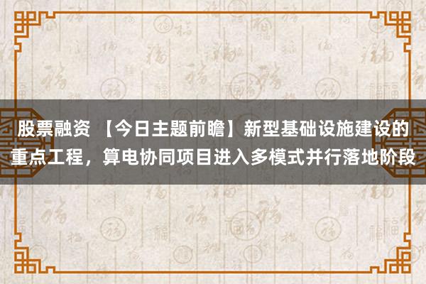 股票融资 【今日主题前瞻】新型基础设施建设的重点工程，算电协同项目进入多模式并行落地阶段