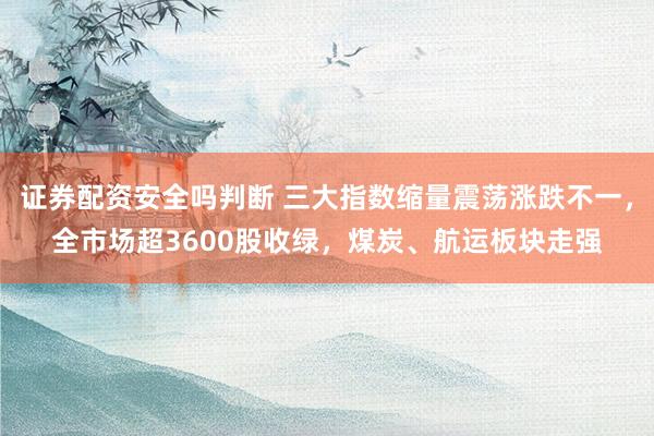 证券配资安全吗判断 三大指数缩量震荡涨跌不一，全市场超3600股收绿，煤炭、航运板块走强