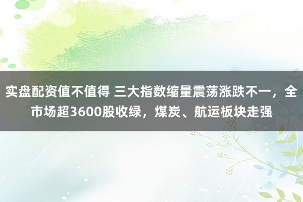 实盘配资值不值得 三大指数缩量震荡涨跌不一，全市场超3600股收绿，煤炭、航运板块走强